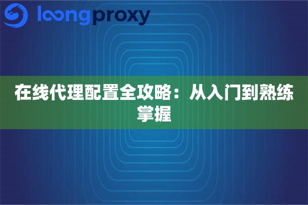 在线代理配置全攻略:从入门到熟练掌握 在线代理配置全攻略:从入门到熟练掌握