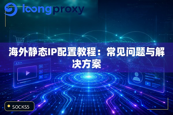 海外静态IP配置教程：常见问题与解决方案