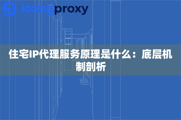 住宅IP代理服务原理是什么:底层机制剖析 住宅IP代理服务原理是什么:底层机制剖析