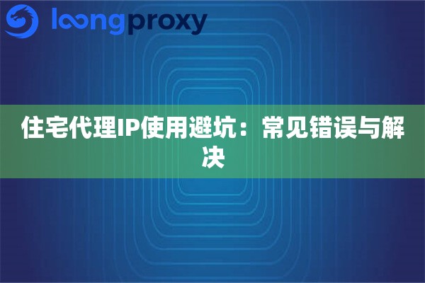 住宅代理IP使用避坑：常见错误与解决