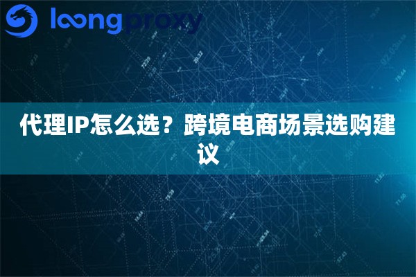 代理IP怎么选?跨境电商场景选购建议 代理IP怎么选?跨境电商场景选购建议