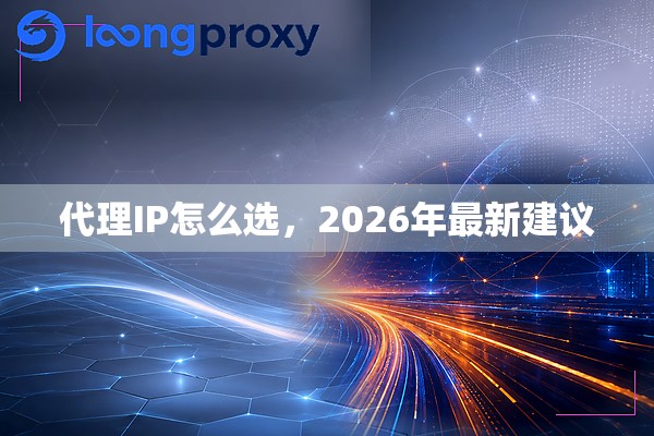 代理IP怎么选,2026年最新建议 代理IP怎么选,2026年最新建议