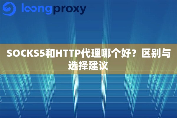 SOCKS5和HTTP代理哪个好?区别与选择建议 SOCKS5和HTTP代理哪个好?区别与选择建议