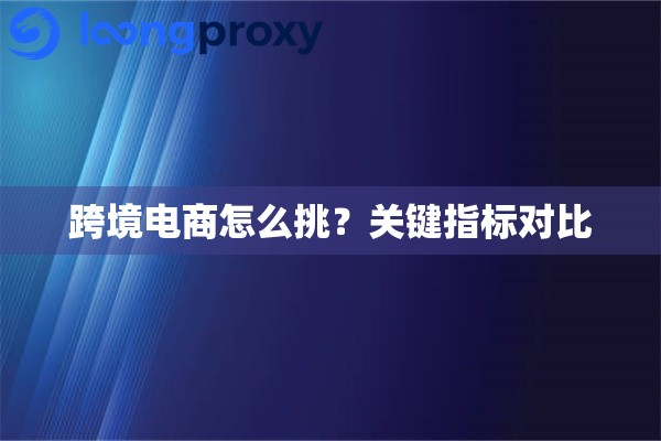 跨境电商怎么挑?关键指标对比 跨境电商怎么挑?关键指标对比
