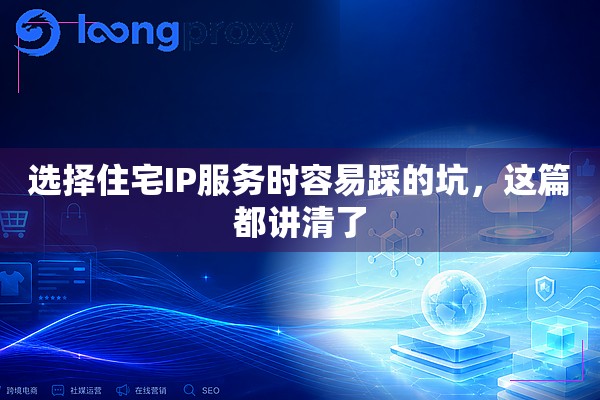 选择住宅IP服务时容易踩的坑,这篇都讲清了 选择住宅IP服务时容易踩的坑,这篇都讲清了