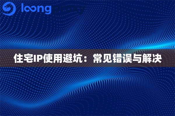 住宅IP使用避坑:常见错误与解决 住宅IP使用避坑:常见错误与解决