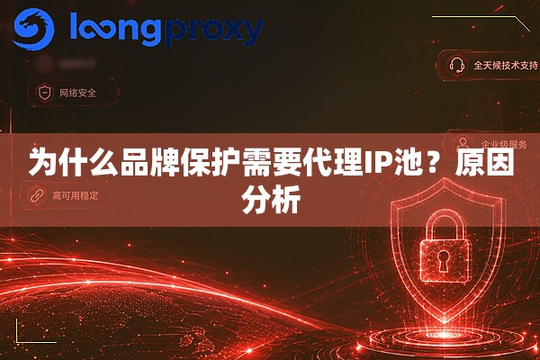 为什么品牌保护需要代理IP池?原因分析 为什么品牌保护需要代理IP池?原因分析
