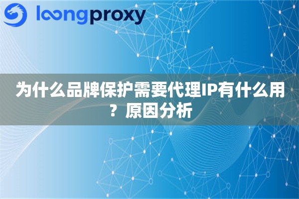 为什么品牌保护需要代理IP有什么用?原因分析 为什么品牌保护需要代理IP有什么用?原因分析