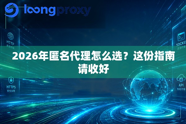 2026年匿名代理怎么选?这份指南请收好 2026年匿名代理怎么选?这份指南请收好