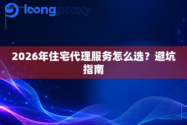 2026年住宅代理服务怎么选？避坑指南