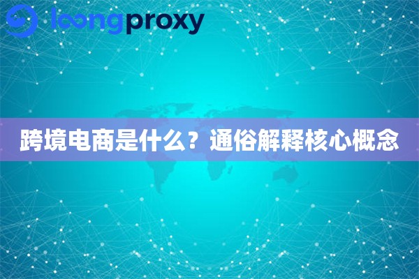 跨境电商是什么？通俗解释核心概念
