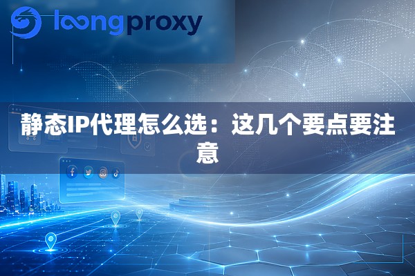 静态IP代理怎么选:这几个要点要注意 静态IP代理怎么选:这几个要点要注意