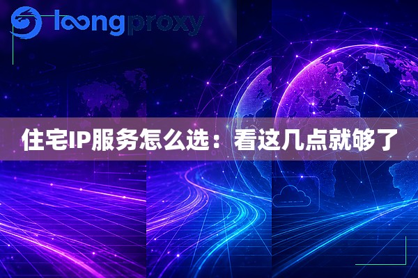 住宅IP服务怎么选:看这几点就够了 住宅IP服务怎么选:看这几点就够了