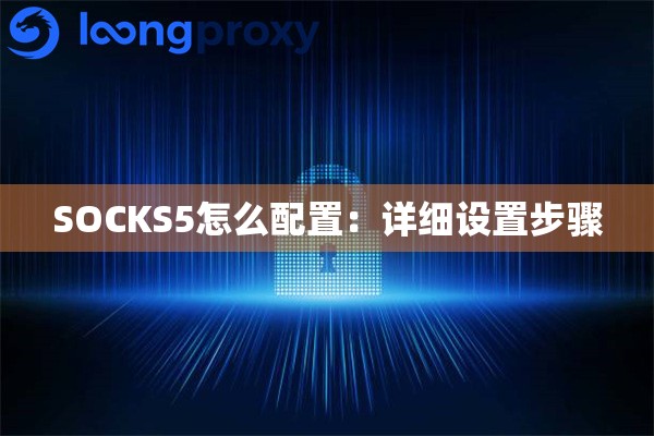 SOCKS5怎么配置：详细设置步骤