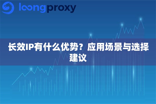 长效IP有什么优势?应用场景与选择建议 长效IP有什么优势?应用场景与选择建议