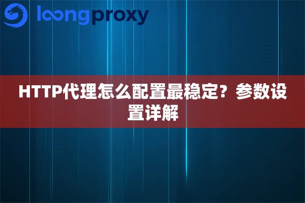 HTTP代理怎么配置最稳定?参数设置详解 HTTP代理怎么配置最稳定?参数设置详解