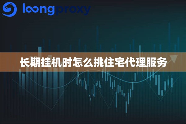 长期挂机时怎么挑住宅代理服务