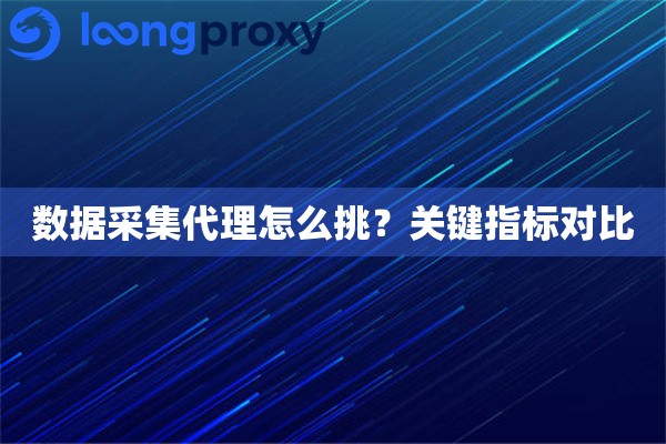 数据采集代理怎么挑？关键指标对比