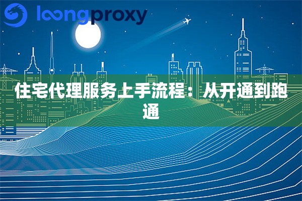 住宅代理服务上手流程：从开通到跑通