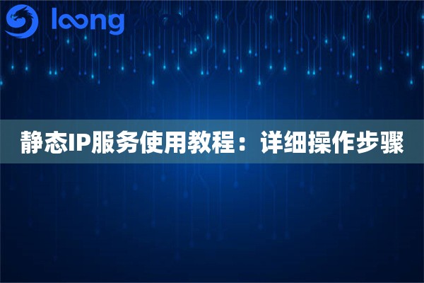 详细阅读:静态IP服务使用教程:详细操作步骤 静态IP服务使用教程:详细操作步骤
