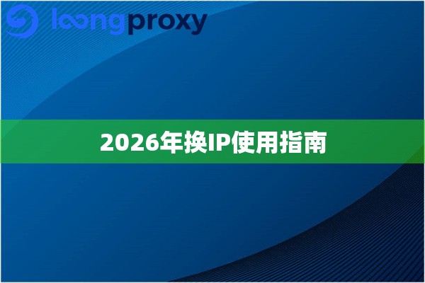 2026年换IP使用指南