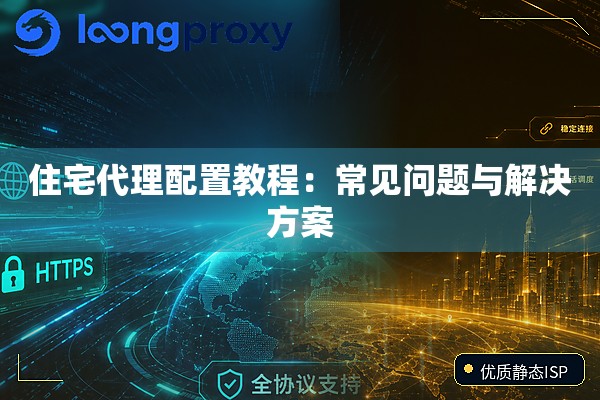 住宅代理配置教程：常见问题与解决方案