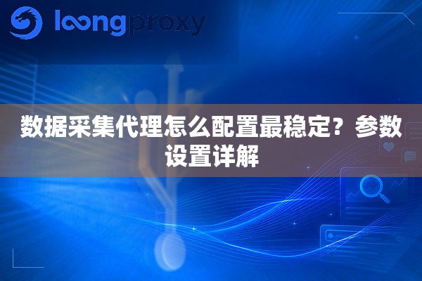 数据采集代理怎么配置最稳定？参数设置详解