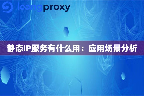静态IP服务有什么用:应用场景分析 静态IP服务有什么用:应用场景分析