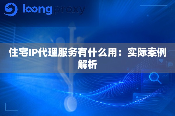 住宅IP代理服务有什么用:实际案例解析 住宅IP代理服务有什么用:实际案例解析