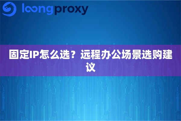 固定IP怎么选?远程办公场景选购建议 固定IP怎么选?远程办公场景选购建议