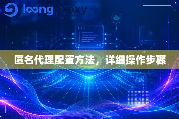 匿名代理配置方法,详细操作步骤 匿名代理配置方法,详细操作步骤