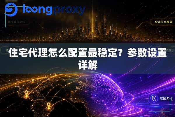 住宅代理怎么配置最稳定？参数设置详解