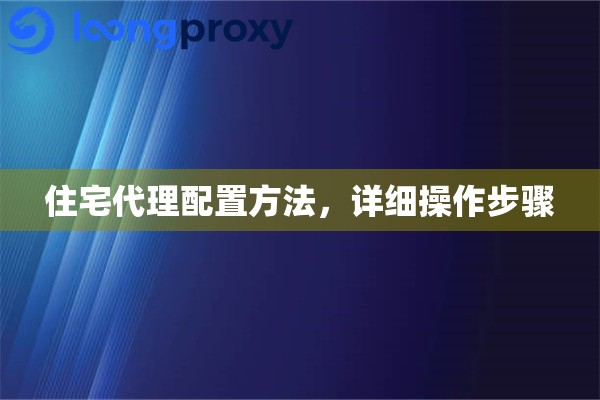 住宅代理配置方法，详细操作步骤