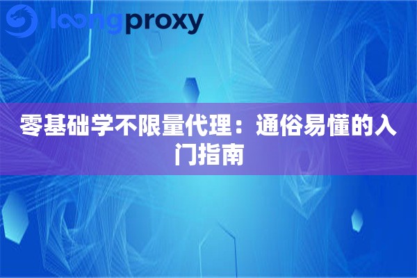 零基础学不限量代理：通俗易懂的入门指南