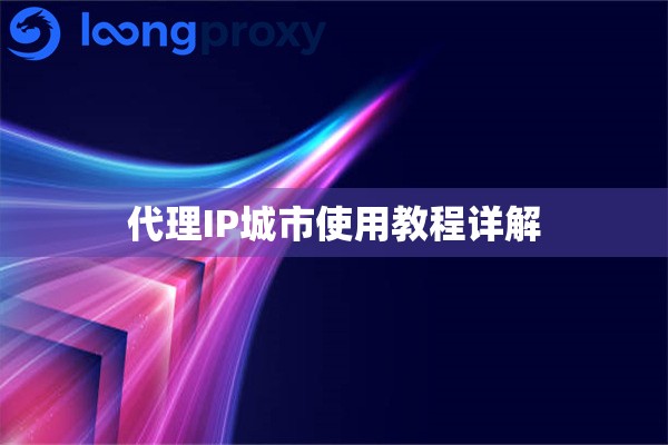 代理IP城市使用教程详解 代理IP城市使用教程详解
