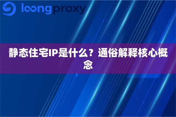 静态住宅IP是什么?通俗解释核心概念 静态住宅IP是什么?通俗解释核心概念