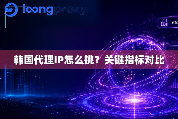 韩国代理IP怎么挑?关键指标对比 韩国代理IP怎么挑?关键指标对比