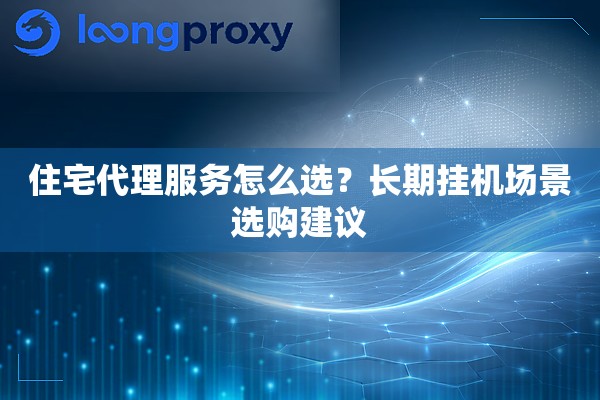 住宅代理服务怎么选？长期挂机场景选购建议
