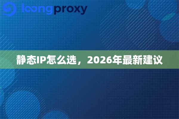 静态IP怎么选,2026年最新建议 静态IP怎么选,2026年最新建议