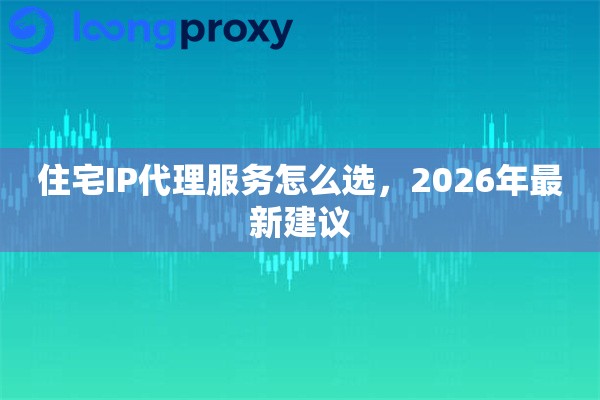 住宅IP代理服务怎么选，2026年最新建议