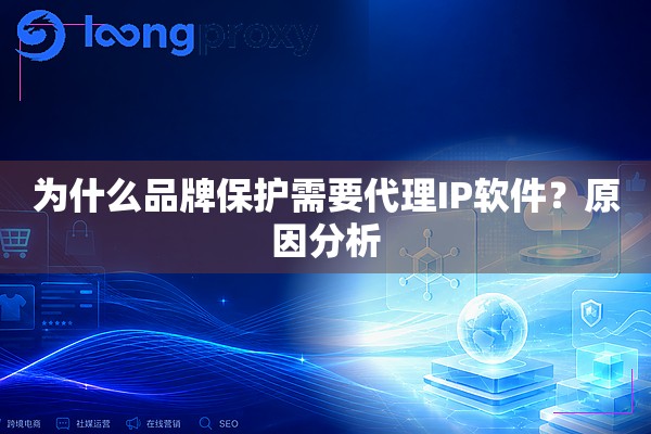 为什么品牌保护需要代理IP软件?原因分析 为什么品牌保护需要代理IP软件?原因分析