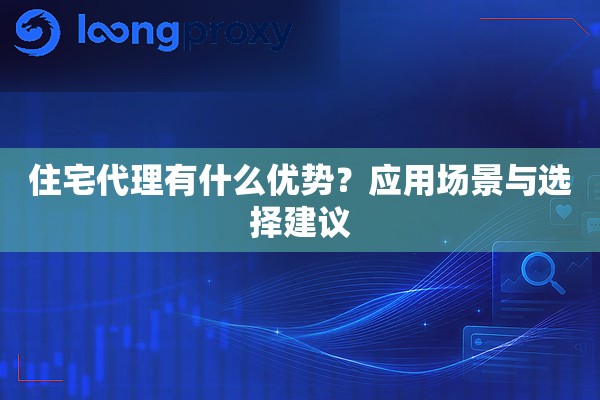 住宅代理有什么优势?应用场景与选择建议 住宅代理有什么优势?应用场景与选择建议