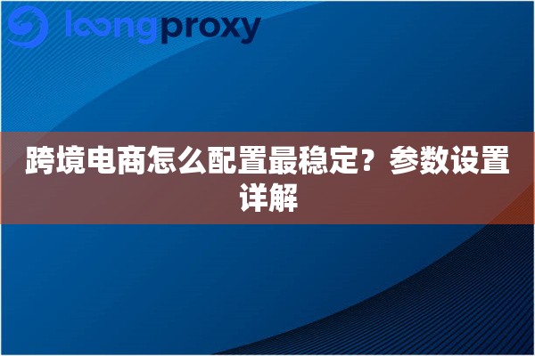 跨境电商怎么配置最稳定？参数设置详解