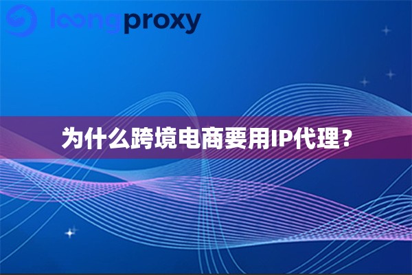 为什么跨境电商要用IP代理? 为什么跨境电商要用IP代理?