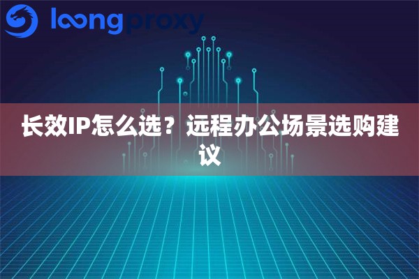 长效IP怎么选?远程办公场景选购建议 长效IP怎么选?远程办公场景选购建议