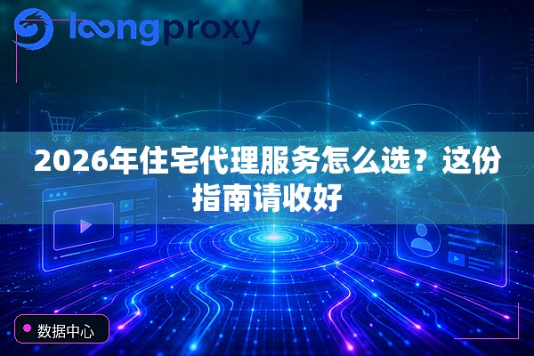 2026年住宅代理服务怎么选?这份指南请收好 2026年住宅代理服务怎么选?这份指南请收好