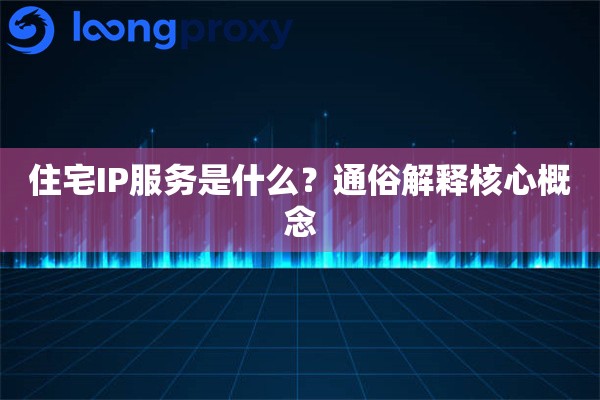住宅IP服务是什么？通俗解释核心概念