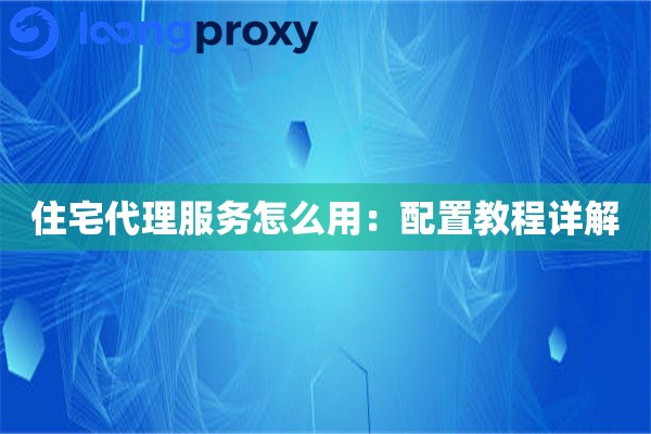 住宅代理服务怎么用：配置教程详解