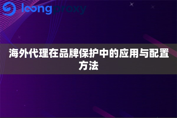 海外代理在品牌保护中的应用与配置方法 海外代理在品牌保护中的应用与配置方法
