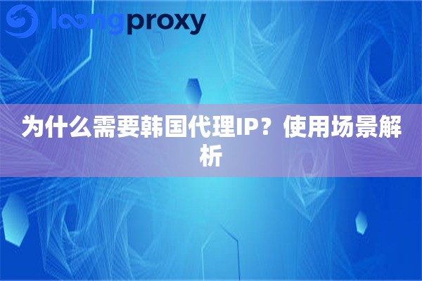 为什么需要韩国代理IP?使用场景解析 为什么需要韩国代理IP?使用场景解析